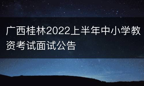 广西桂林2022上半年中小学教资考试面试公告