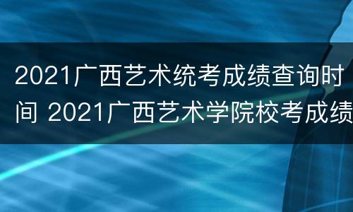 2021广西艺术统考成绩查询时间 2021广西艺术学院校考成绩查询时间