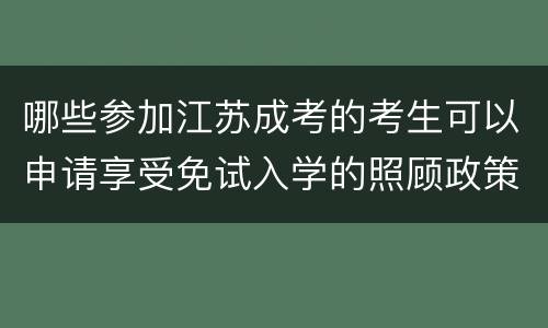 哪些参加江苏成考的考生可以申请享受免试入学的照顾政策
