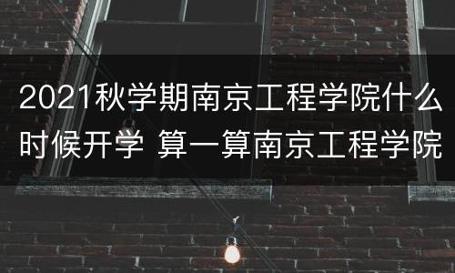 2021秋学期南京工程学院什么时候开学 算一算南京工程学院多久开学
