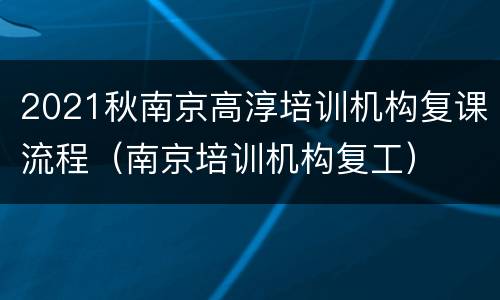 2021秋南京高淳培训机构复课流程（南京培训机构复工）