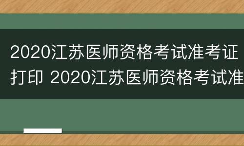 2020江苏医师资格考试准考证打印 2020江苏医师资格考试准考证打印时间查询
