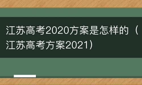 江苏高考2020方案是怎样的（江苏高考方案2021）