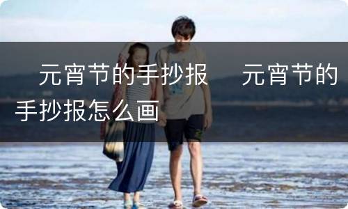 ​元宵节的手抄报 ​元宵节的手抄报怎么画