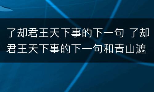 了却君王天下事的下一句 了却君王天下事的下一句和青山遮不住的下一句