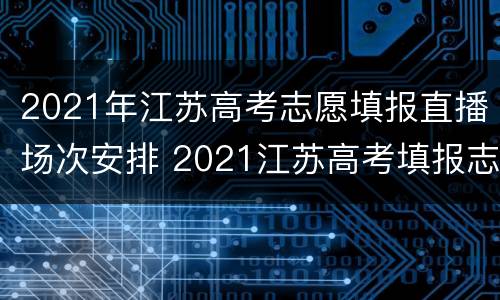 2021年江苏高考志愿填报直播场次安排 2021江苏高考填报志愿直通车