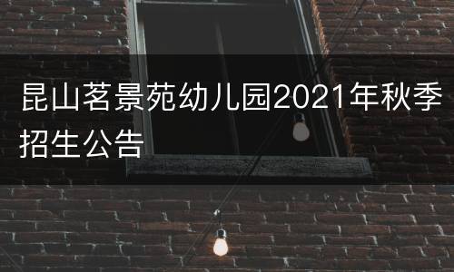 昆山茗景苑幼儿园2021年秋季招生公告