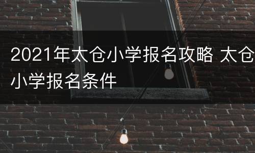 2021年太仓小学报名攻略 太仓小学报名条件