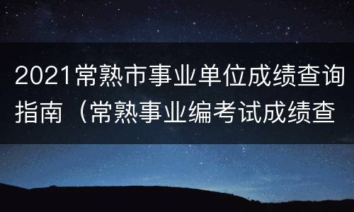 2021常熟市事业单位成绩查询指南（常熟事业编考试成绩查询）
