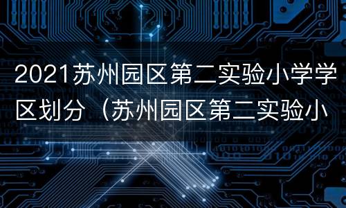 2021苏州园区第二实验小学学区划分（苏州园区第二实验小学怎么样）