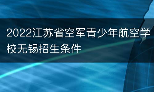 2022江苏省空军青少年航空学校无锡招生条件