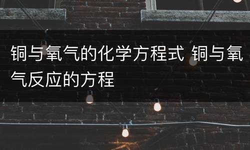 铜与氧气的化学方程式 铜与氧气反应的方程