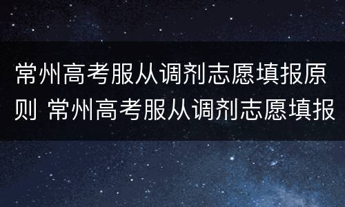 常州高考服从调剂志愿填报原则 常州高考服从调剂志愿填报原则是什么