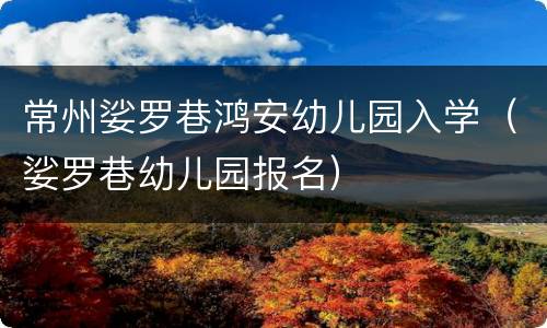 常州娑罗巷鸿安幼儿园入学（娑罗巷幼儿园报名）