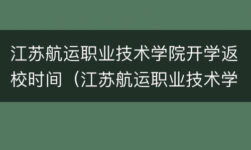 江苏航运职业技术学院开学返校时间（江苏航运职业技术学院2021开学时间）