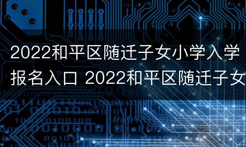 2022和平区随迁子女小学入学报名入口 2022和平区随迁子女小学入学报名入口在哪