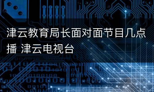 津云教育局长面对面节目几点播 津云电视台