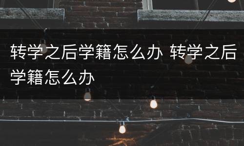 转学之后学籍怎么办 转学之后学籍怎么办