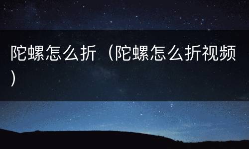 陀螺怎么折（陀螺怎么折视频）
