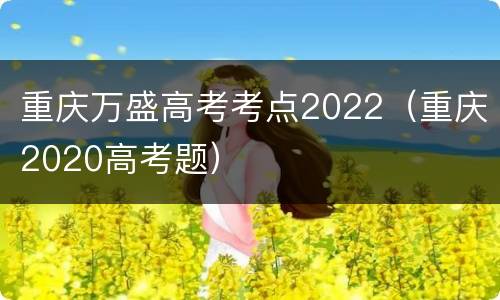 重庆万盛高考考点2022（重庆2020高考题）