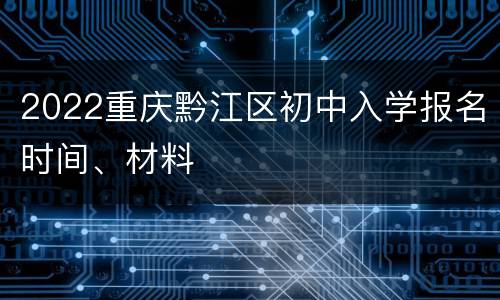 2022重庆黔江区初中入学报名时间、材料
