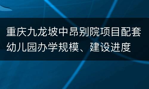 重庆九龙坡中昂别院项目配套幼儿园办学规模、建设进度
