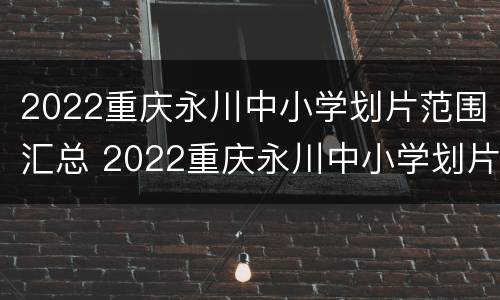 2022重庆永川中小学划片范围汇总 2022重庆永川中小学划片范围汇总图片