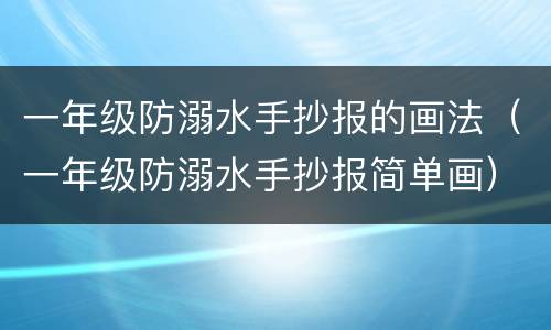 一年级防溺水手抄报的画法（一年级防溺水手抄报简单画）