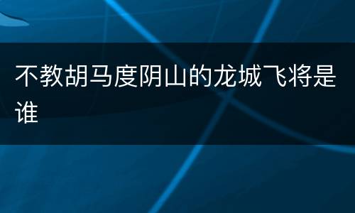 不教胡马度阴山的龙城飞将是谁