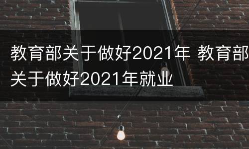 教育部关于做好2021年 教育部关于做好2021年就业