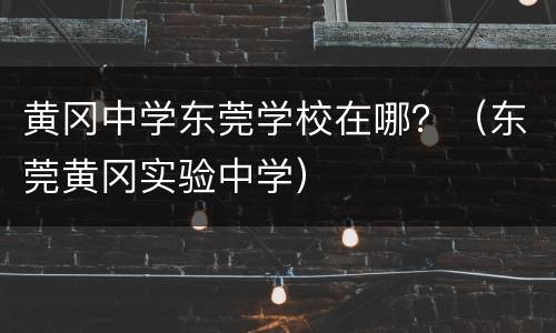 黄冈中学东莞学校在哪？（东莞黄冈实验中学）