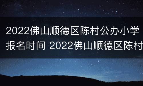 2022佛山顺德区陈村公办小学报名时间 2022佛山顺德区陈村公办小学报名时间表