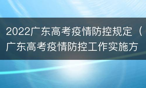 2022广东高考疫情防控规定（广东高考疫情防控工作实施方案）