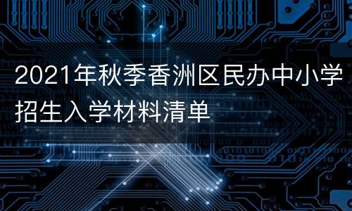 2021年秋季香洲区民办中小学招生入学材料清单