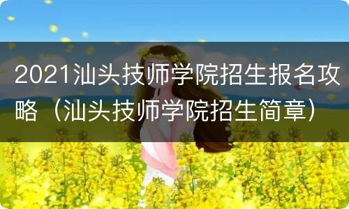 2021汕头技师学院招生报名攻略（汕头技师学院招生简章）