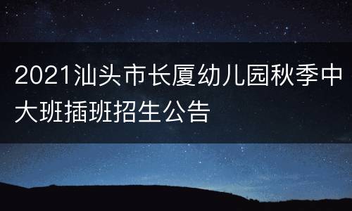 2021汕头市长厦幼儿园秋季中大班插班招生公告