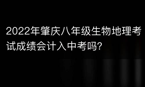 2022年肇庆八年级生物地理考试成绩会计入中考吗？