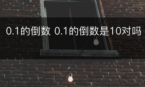 0.1的倒数 0.1的倒数是10对吗