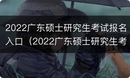 2022广东硕士研究生考试报名入口（2022广东硕士研究生考试报名入口官网）