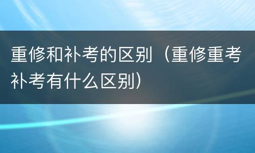 重修和补考的区别（重修重考补考有什么区别）