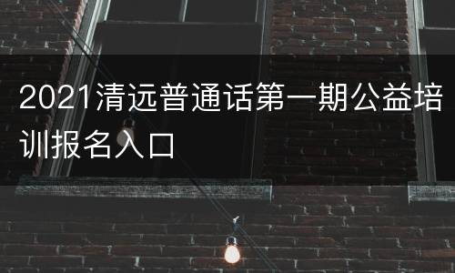 2021清远普通话第一期公益培训报名入口