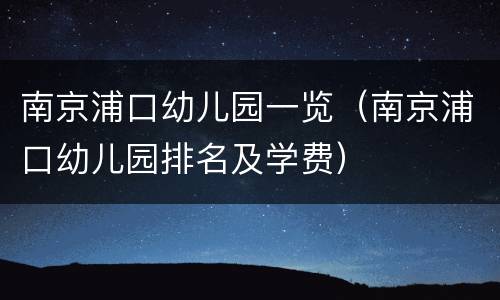 南京浦口幼儿园一览（南京浦口幼儿园排名及学费）