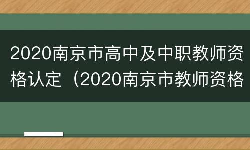 2020南京市高中及中职教师资格认定（2020南京市教师资格证认定公告）
