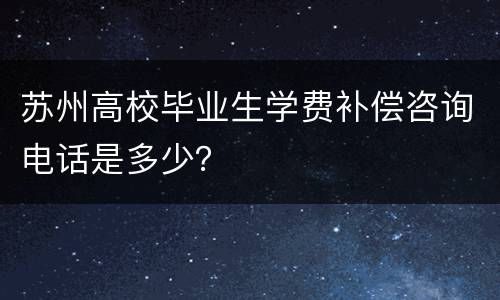 苏州高校毕业生学费补偿咨询电话是多少？