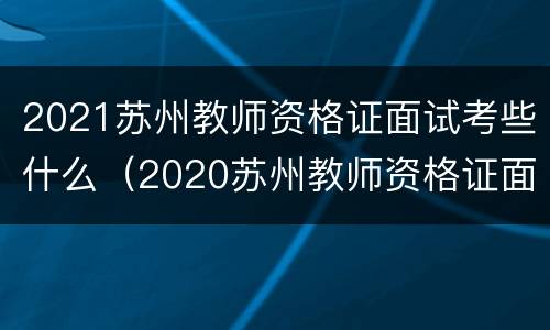 2021苏州教师资格证面试考些什么（2020苏州教师资格证面试时间）
