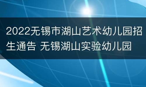 2022无锡市湖山艺术幼儿园招生通告 无锡湖山实验幼儿园