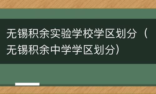 无锡积余实验学校学区划分（无锡积余中学学区划分）