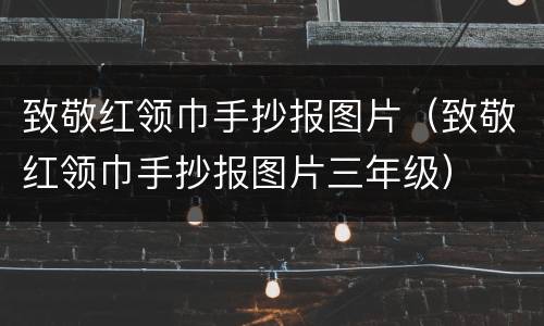 致敬红领巾手抄报图片（致敬红领巾手抄报图片三年级）