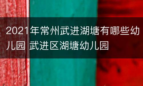 2021年常州武进湖塘有哪些幼儿园 武进区湖塘幼儿园