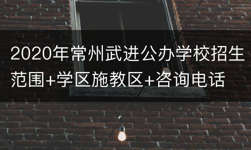 2020年常州武进公办学校招生范围+学区施教区+咨询电话
